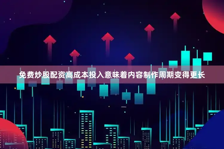 免费炒股配资高成本投入意味着内容制作周期变得更长