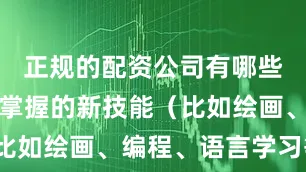 正规的配资公司有哪些明确想要掌握的新技能（比如绘画、编程、语言学习等）