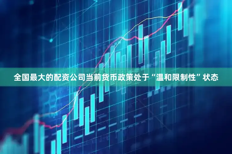 全国最大的配资公司当前货币政策处于“温和限制性”状态