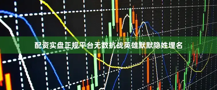 配资实盘正规平台无数抗战英雄默默隐姓埋名