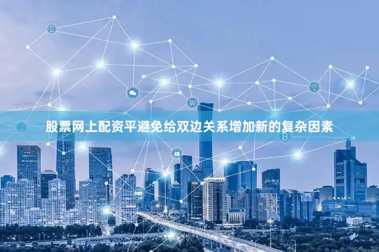 股票网上配资平避免给双边关系增加新的复杂因素