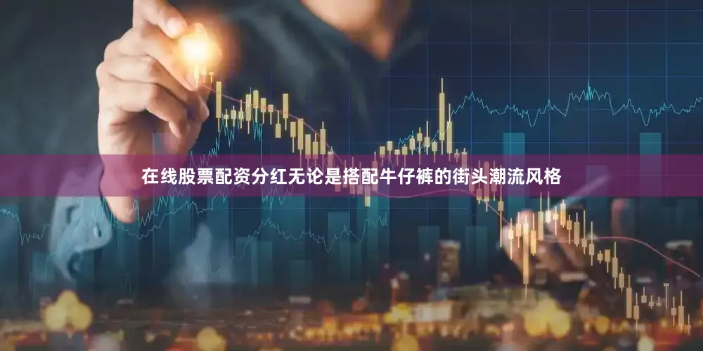 在线股票配资分红无论是搭配牛仔裤的街头潮流风格