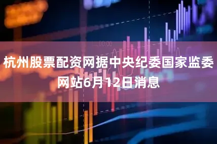 杭州股票配资网据中央纪委国家监委网站6月12日消息