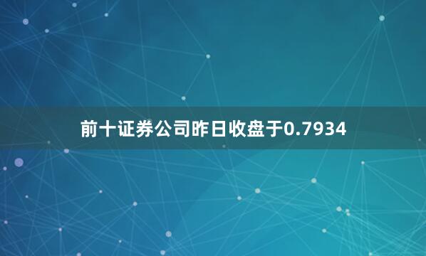 前十证券公司昨日收盘于0.7934