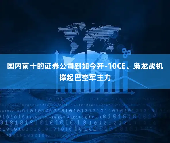 国内前十的证券公司到如今歼-10CE、枭龙战机撑起巴空军主力