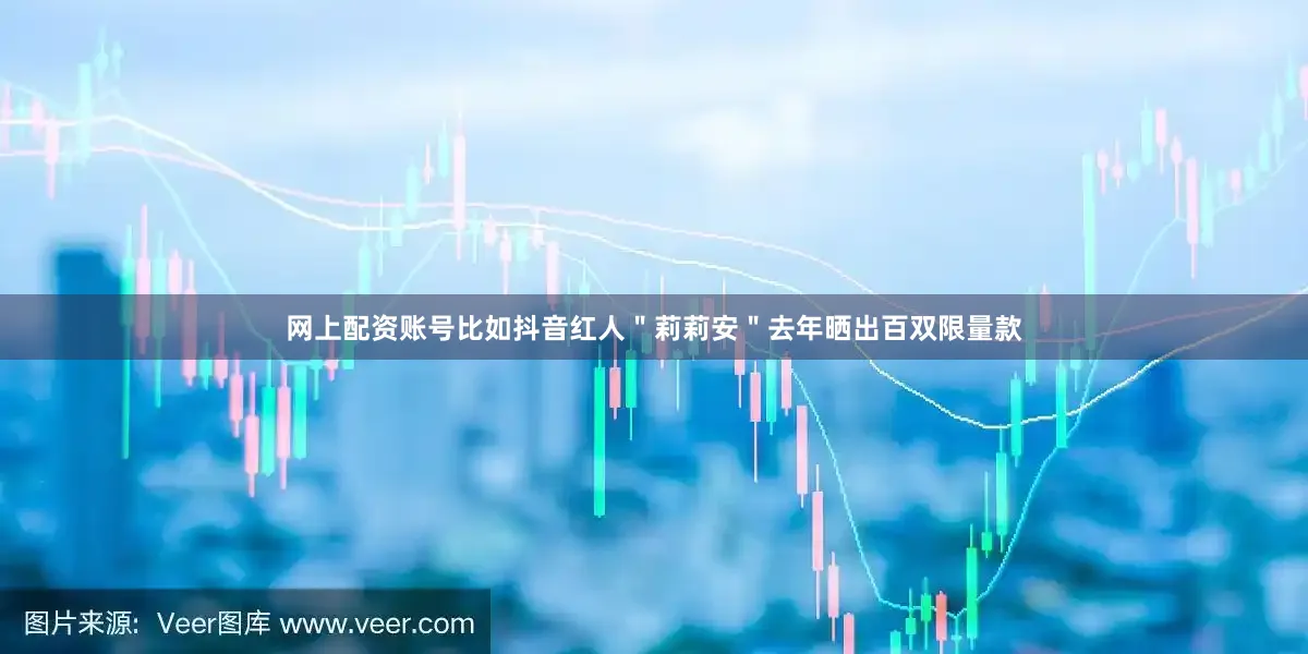 网上配资账号比如抖音红人＂莉莉安＂去年晒出百双限量款