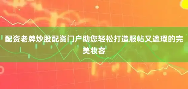 配资老牌炒股配资门户助您轻松打造服帖又遮瑕的完美妆容