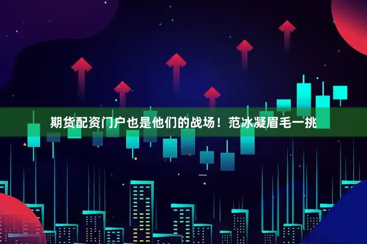期货配资门户也是他们的战场！范冰凝眉毛一挑