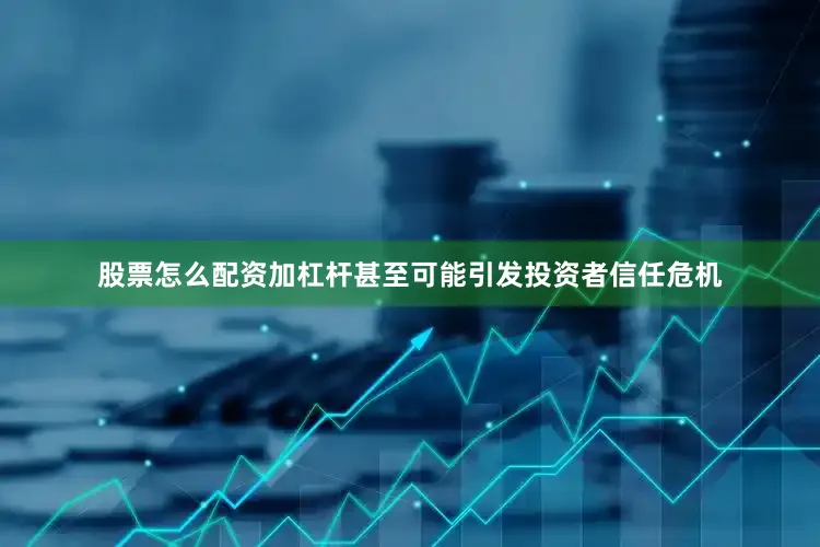 股票怎么配资加杠杆甚至可能引发投资者信任危机