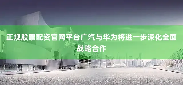 正规股票配资官网平台广汽与华为将进一步深化全面战略合作