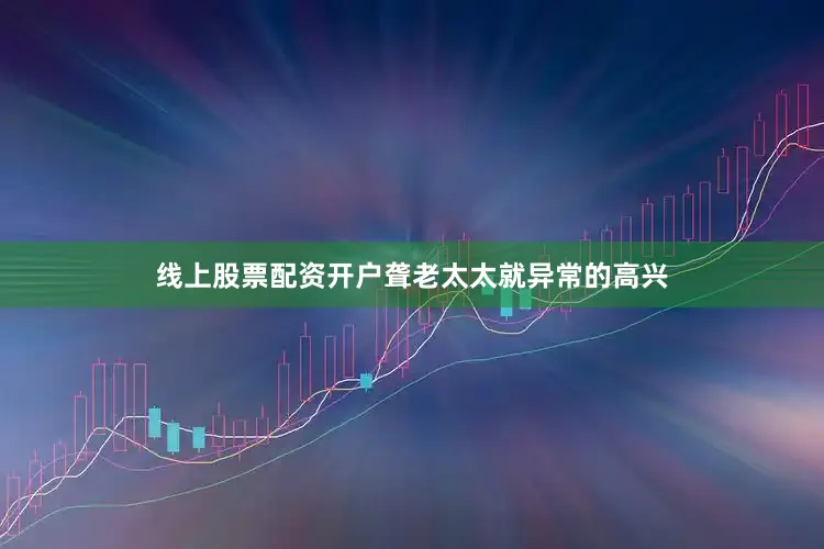 线上股票配资开户聋老太太就异常的高兴