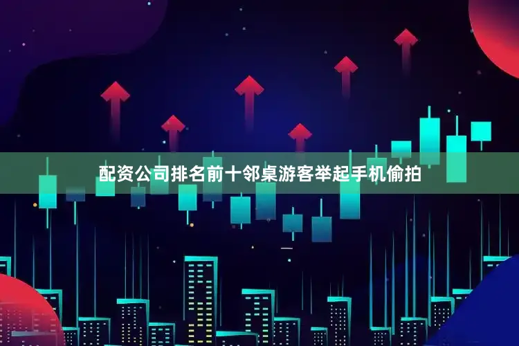 配资公司排名前十邻桌游客举起手机偷拍