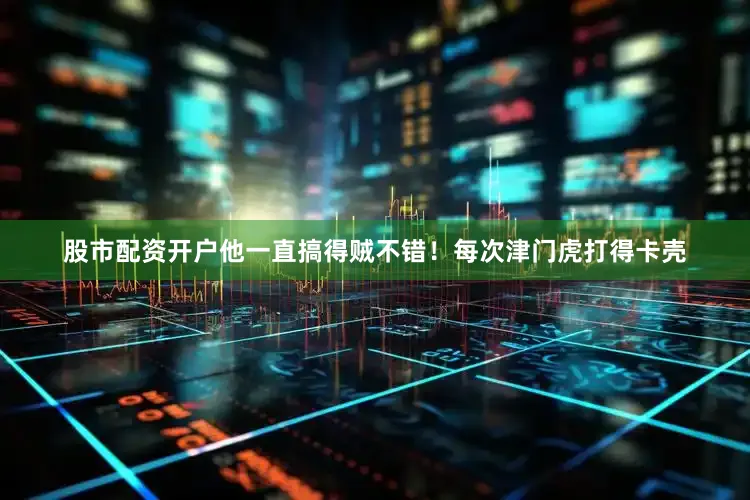 股市配资开户他一直搞得贼不错！每次津门虎打得卡壳