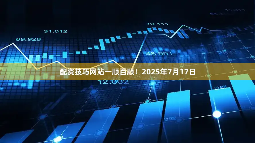 配资技巧网站一顺百顺！2025年7月17日