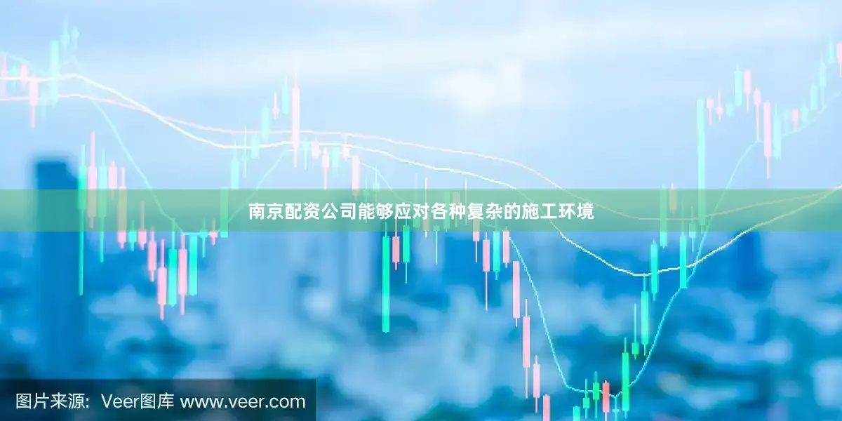 南京配资公司能够应对各种复杂的施工环境