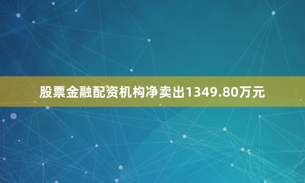 股票金融配资机构净卖出1349.80万元
