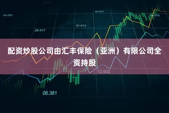 配资炒股公司由汇丰保险（亚洲）有限公司全资持股