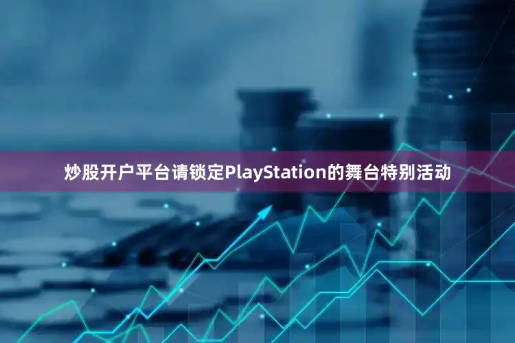 炒股开户平台请锁定PlayStation的舞台特别活动