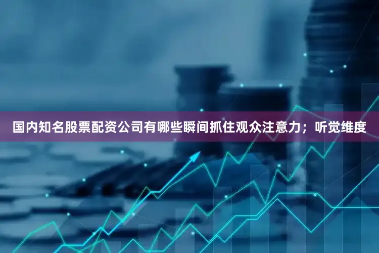 国内知名股票配资公司有哪些瞬间抓住观众注意力；听觉维度