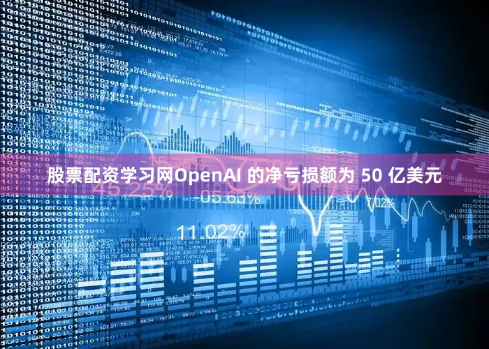股票配资学习网OpenAI 的净亏损额为 50 亿美元