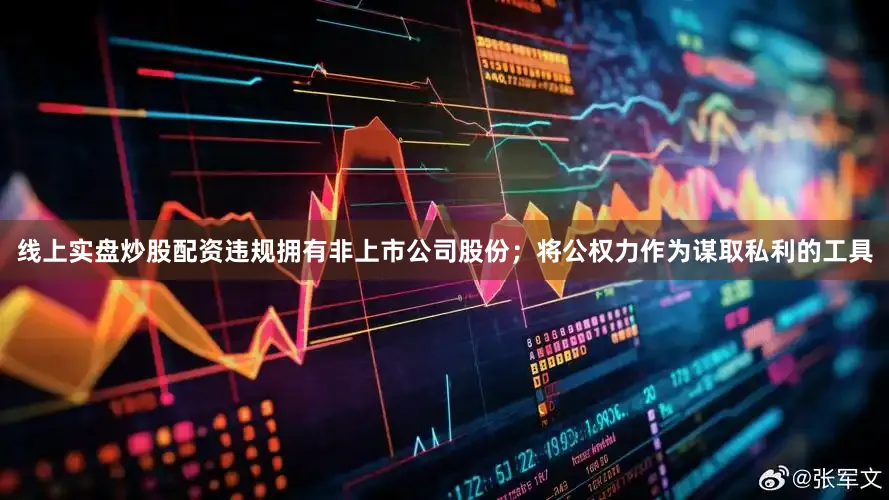 线上实盘炒股配资违规拥有非上市公司股份；将公权力作为谋取私利的工具