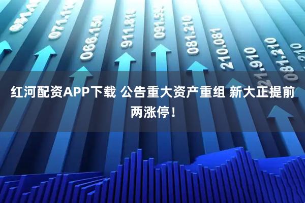 红河配资APP下载 公告重大资产重组 新大正提前两涨停！
