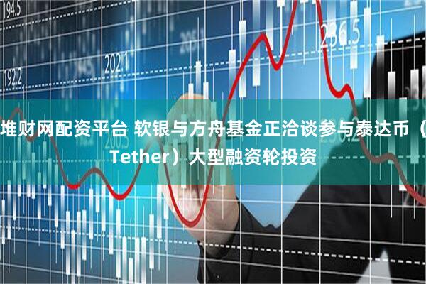 堆财网配资平台 软银与方舟基金正洽谈参与泰达币（Tether）大型融资轮投资