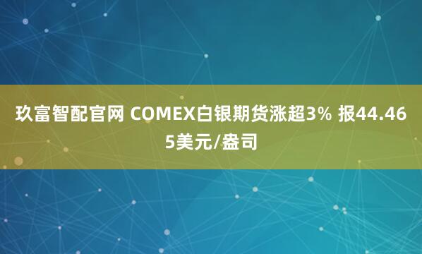 玖富智配官网 COMEX白银期货涨超3% 报44.465美元/盎司