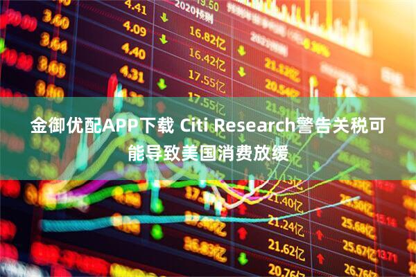 金御优配APP下载 Citi Research警告关税可能导致美国消费放缓
