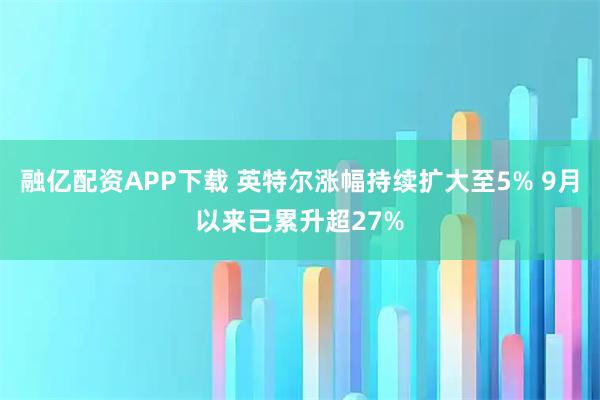 融亿配资APP下载 英特尔涨幅持续扩大至5% 9月以来已累升超27%