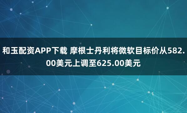 和玉配资APP下载 摩根士丹利将微软目标价从582.00美元上调至625.00美元