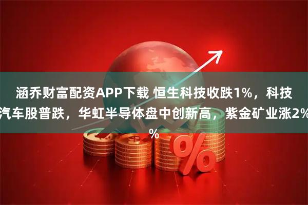 涵乔财富配资APP下载 恒生科技收跌1%，科技汽车股普跌，华虹半导体盘中创新高，紫金矿业涨2%