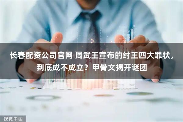 长春配资公司官网 周武王宣布的纣王四大罪状，到底成不成立？甲骨文揭开谜团