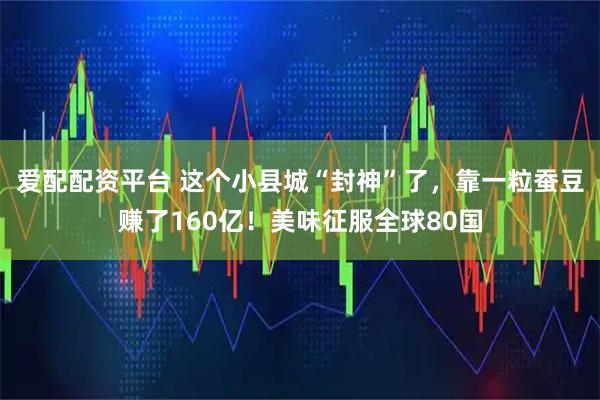 爱配配资平台 这个小县城“封神”了,靠一粒蚕豆赚了160亿!美味征服全球80国
