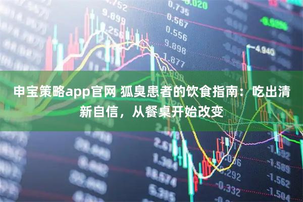 申宝策略app官网 狐臭患者的饮食指南:吃出清新自信,从餐桌开始改变