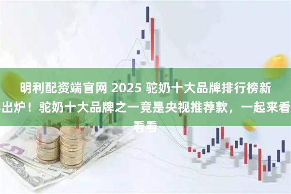 明利配资端官网 2025 驼奶十大品牌排行榜新鲜出炉！驼奶十大品牌之一竟是央视推荐款，一起来看看