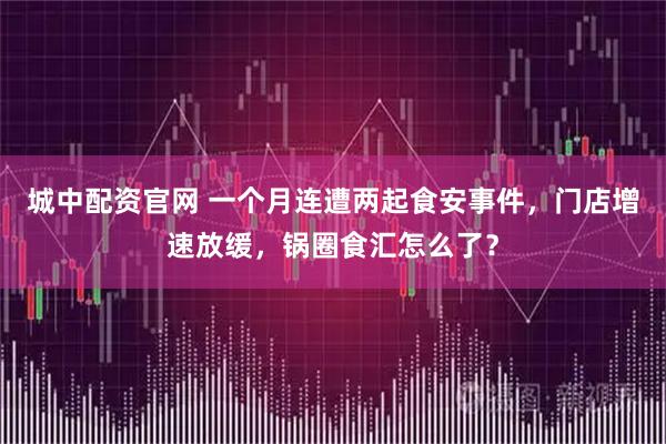 城中配资官网 一个月连遭两起食安事件，门店增速放缓，锅圈食汇怎么了？