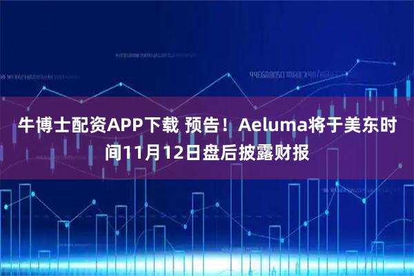 牛博士配资APP下载 预告！Aeluma将于美东时间11月12日盘后披露财报