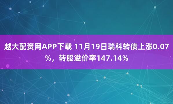 越大配资网APP下载 11月19日瑞科转债上涨0.07%,转股溢价率147.14%