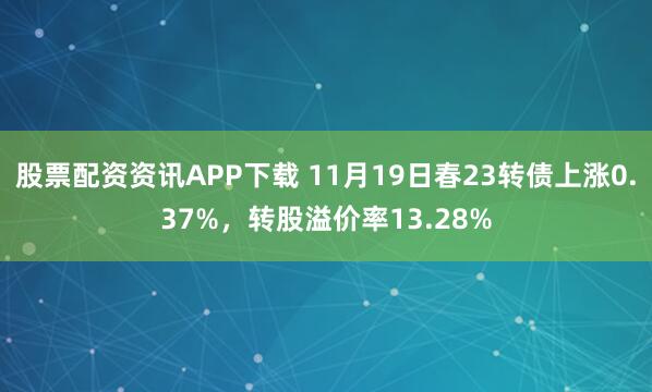 股票配资资讯APP下载 11月19日春23转债上涨0.37%,转股溢价率13.28%