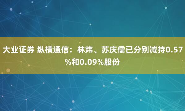 大业证券 纵横通信：林炜、苏庆儒已分别减持0.57%和0.09%股份