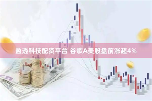盈透科技配资平台 谷歌A美股盘前涨超4%