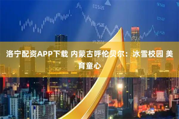 洛宁配资APP下载 内蒙古呼伦贝尔：冰雪校园 美育童心