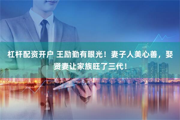 杠杆配资开户 王励勤有眼光！妻子人美心善，娶贤妻让家族旺了三代！