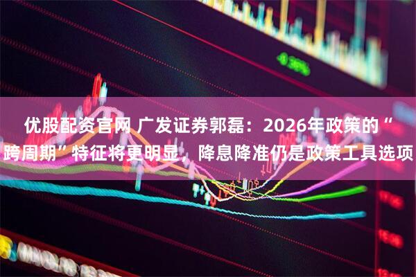 优股配资官网 广发证券郭磊：2026年政策的“跨周期”特征将更明显，降息降准仍是政策工具选项