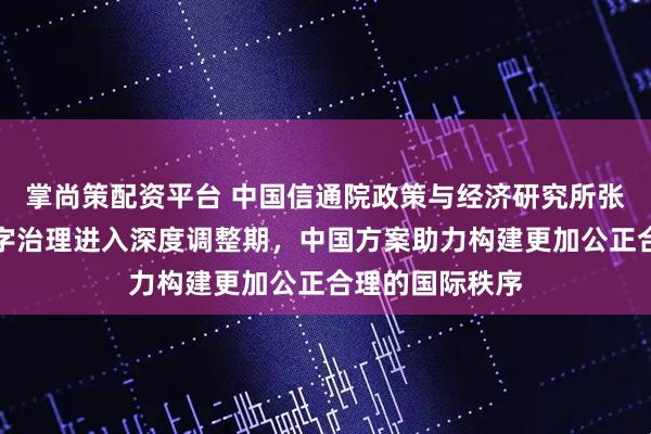 掌尚策配资平台 中国信通院政策与经济研究所张春飞：全球数字治理进入深度调整期，中国方案助力构建更加公正合理的国际秩序