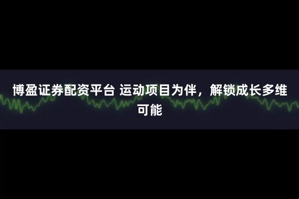 博盈证券配资平台 运动项目为伴，解锁成长多维可能
