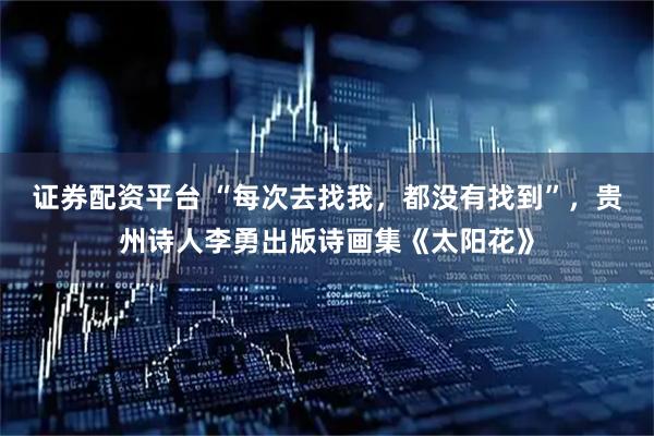 证券配资平台 “每次去找我，都没有找到”，贵州诗人李勇出版诗画集《太阳花》