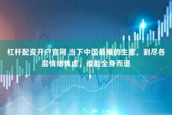 杠杆配资开户官网 当下中国最赚的生意，割尽各层情绪焦虑，谁能全身而退