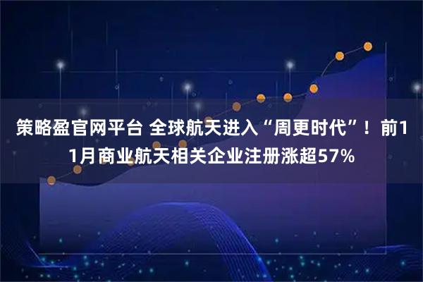 策略盈官网平台 全球航天进入“周更时代”！前11月商业航天相关企业注册涨超57%